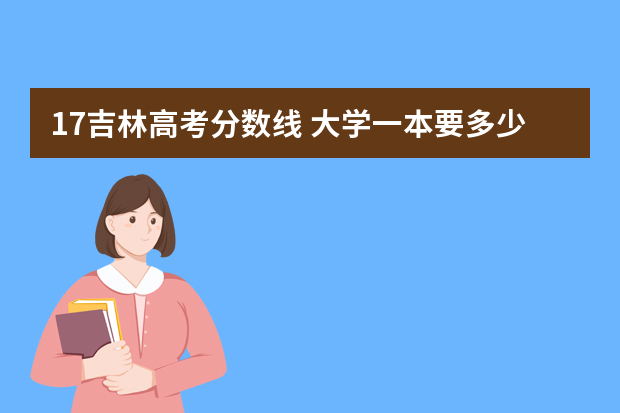 17吉林高考分数线 大学一本要多少分